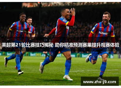 英超第21轮比赛技巧揭秘 助你精准预测赛果提升观赛体验