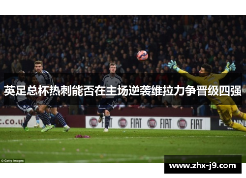 英足总杯热刺能否在主场逆袭维拉力争晋级四强