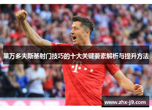 莱万多夫斯基射门技巧的十大关键要素解析与提升方法