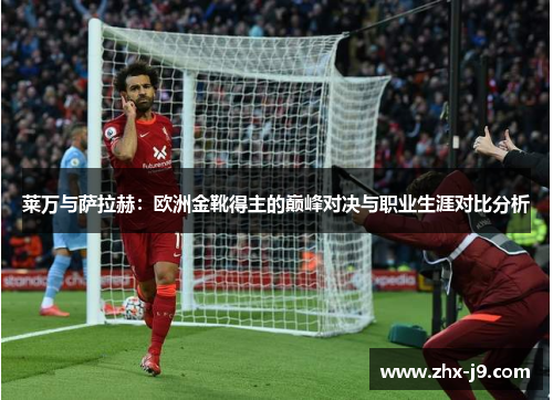 莱万与萨拉赫：欧洲金靴得主的巅峰对决与职业生涯对比分析