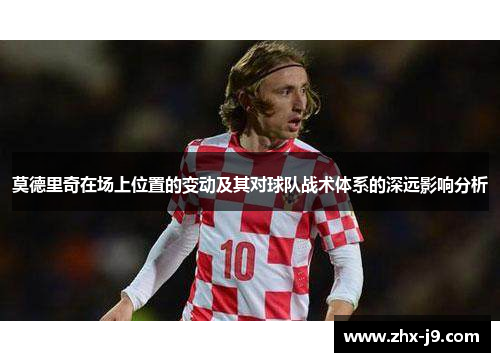 莫德里奇在场上位置的变动及其对球队战术体系的深远影响分析