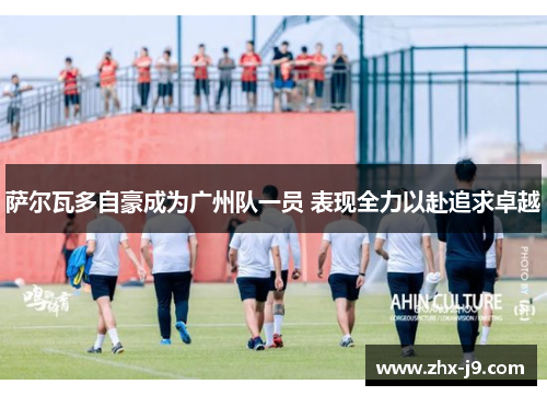 萨尔瓦多自豪成为广州队一员 表现全力以赴追求卓越