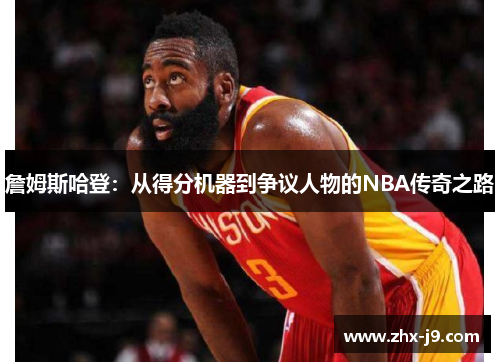 詹姆斯哈登：从得分机器到争议人物的NBA传奇之路