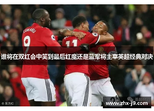 谁将在双红会中笑到最后红魔还是蓝军将主宰英超经典对决
