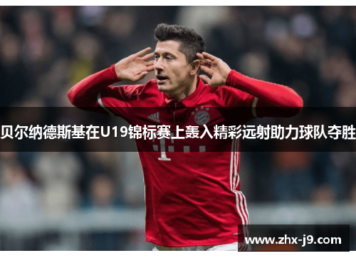 贝尔纳德斯基在U19锦标赛上轰入精彩远射助力球队夺胜