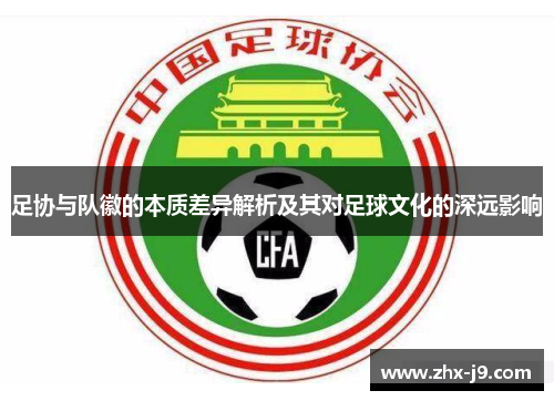 足协与队徽的本质差异解析及其对足球文化的深远影响