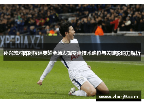 孙兴慜对阵阿根廷英超全场表现复盘技术跑位与关键影响力解析 孙兴慜对阵阿根廷英超全场表现复盘技术跑位与关键影响力解析