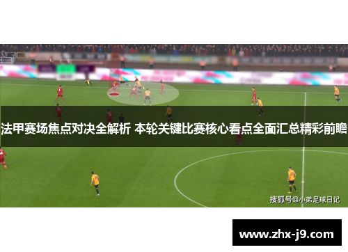 法甲赛场焦点对决全解析 本轮关键比赛核心看点全面汇总精彩前瞻