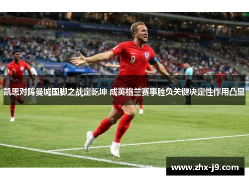 凯恩对阵曼城国脚之战定乾坤 成英格兰赛事胜负关键决定性作用凸显