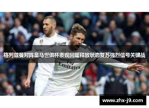 格列兹曼对阵皇马世俱杯表现回暖释放状态复苏强烈信号关键战