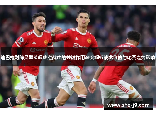 迪巴拉对阵曼联英超焦点战中的关键作用深度解析战术价值与比赛走势影响