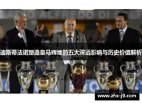 迪斯蒂法诺塑造皇马辉煌的五大深远影响与历史价值解析