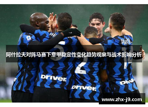 阿什拉夫对阵马赛下意甲稳定性变化趋势观察与战术影响分析