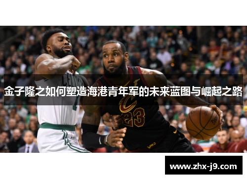 金子隆之如何塑造海港青年军的未来蓝图与崛起之路