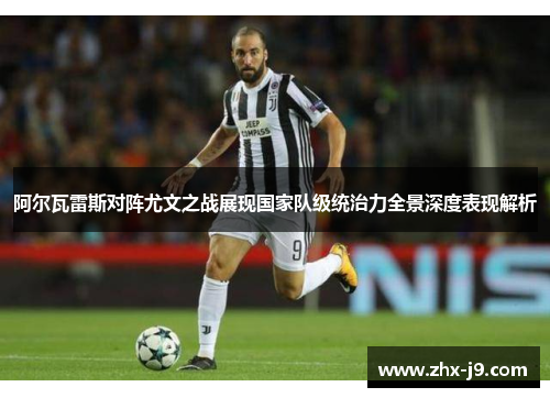阿尔瓦雷斯对阵尤文之战展现国家队级统治力全景深度表现解析