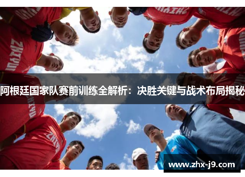 阿根廷国家队赛前训练全解析：决胜关键与战术布局揭秘