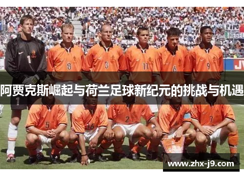 阿贾克斯崛起与荷兰足球新纪元的挑战与机遇