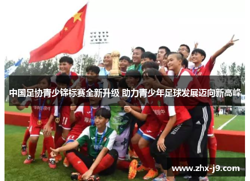 中国足协青少锦标赛全新升级 助力青少年足球发展迈向新高峰