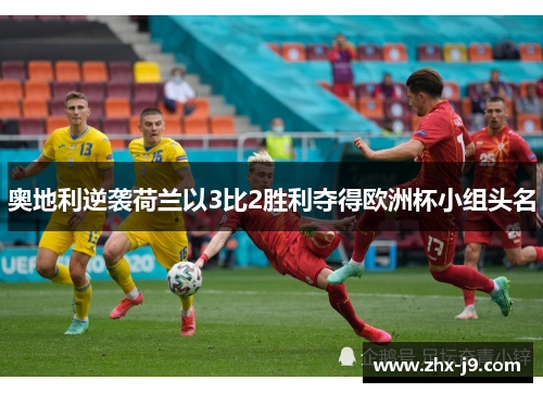 奥地利逆袭荷兰以3比2胜利夺得欧洲杯小组头名