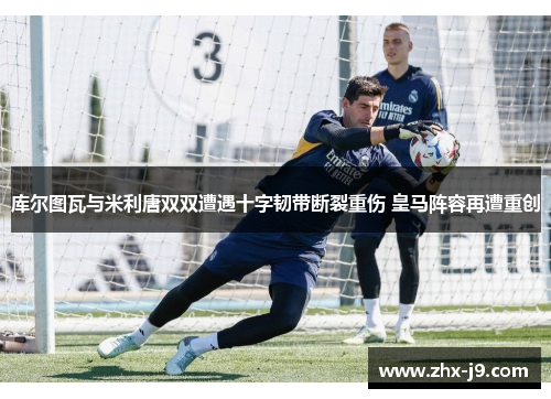 库尔图瓦与米利唐双双遭遇十字韧带断裂重伤 皇马阵容再遭重创