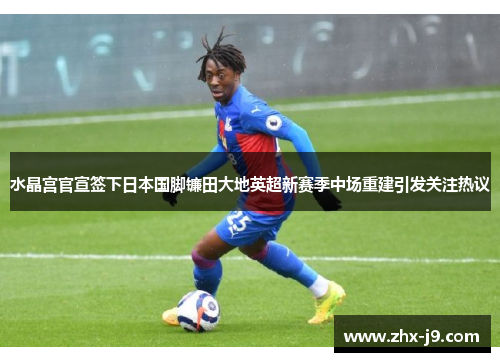 水晶宫官宣签下日本国脚镰田大地英超新赛季中场重建引发关注热议