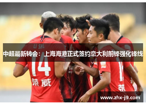 中超最新转会：上海海港正式签约意大利前锋强化锋线