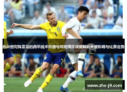 孙兴慜对阵皇马的西甲战术价值与攻防博弈深度解析关键影响与比赛走势