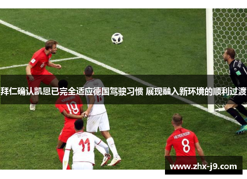 拜仁确认凯恩已完全适应德国驾驶习惯 展现融入新环境的顺利过渡 拜仁确认凯恩已完全适应德国驾驶习惯 展现融入新环境的顺利过渡