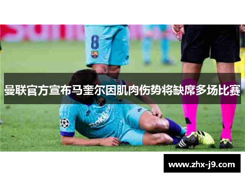 曼联官方宣布马奎尔因肌肉伤势将缺席多场比赛 曼联官方宣布马奎尔因肌肉伤势将缺席多场比赛