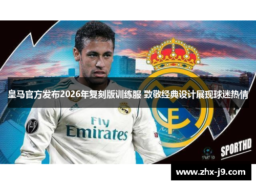 皇马官方发布2026年复刻版训练服 致敬经典设计展现球迷热情