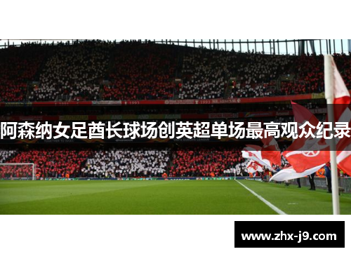 阿森纳女足酋长球场创英超单场最高观众纪录 阿森纳女足酋长球场创英超单场最高观众纪录