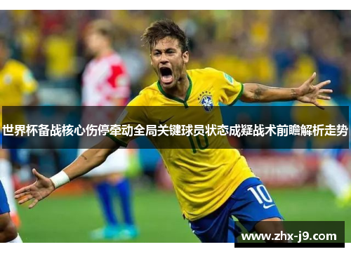 世界杯备战核心伤停牵动全局关键球员状态成疑战术前瞻解析走势 世界杯备战核心伤停牵动全局关键球员状态成疑战术前瞻解析走势