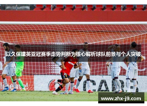 以久保建英亚冠赛季走势判断为核心解析球队前景与个人突破 以久保建英亚冠赛季走势判断为核心解析球队前景与个人突破