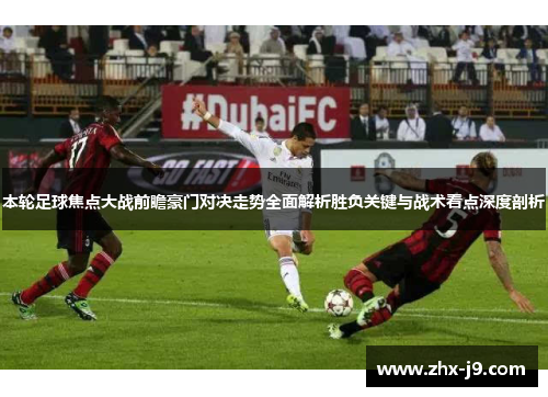 本轮足球焦点大战前瞻豪门对决走势全面解析胜负关键与战术看点深度剖析