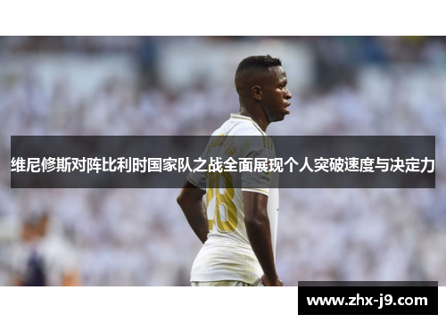 维尼修斯对阵比利时国家队之战全面展现个人突破速度与决定力 维尼修斯对阵比利时国家队之战全面展现个人突破速度与决定力